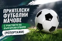 Приятелски футболни мачове с участието на български отбори (РЕПОРТАЖИ)