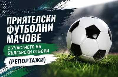 Приятелски футболни мачове с участието на български отбори (РЕПОРТАЖИ)